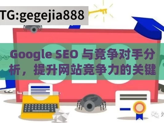 Google SEO 与竞争对手分析，提升网站竞争力的关键,制胜秘籍，Google SEO与竞争对手分析方法