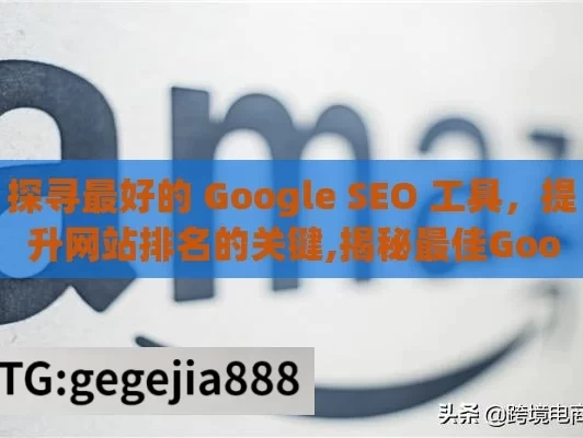 探寻最好的 Google SEO 工具，提升网站排名的关键,揭秘最佳Google SEO工具