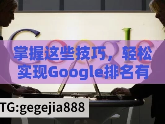 掌握这些技巧，轻松实现Google排名有效提升