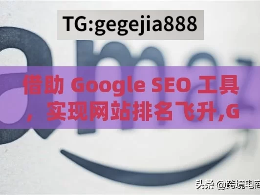 借助 Google SEO 工具，实现网站排名飞升,Google SEO工具助力网站排名飞跃