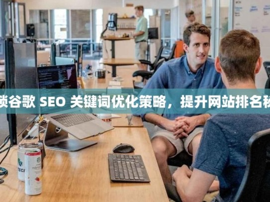 解锁谷歌 SEO 关键词优化策略，提升网站排名秘籍