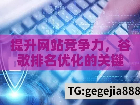 提升网站竞争力，谷歌排名优化的关键策略,谷歌排名优化，提升网站流量与品牌影响力的关键策略