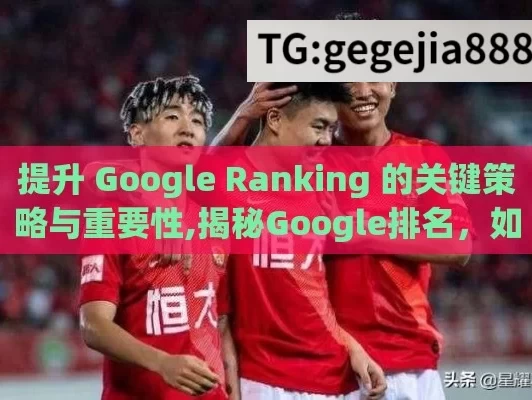 提升 Google Ranking 的关键策略与重要性,揭秘Google排名，如何提升你的网站？