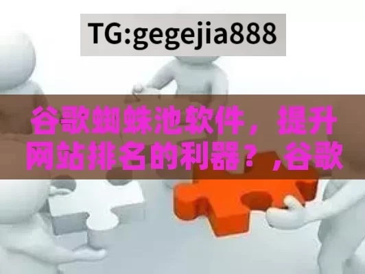 谷歌蜘蛛池软件，提升网站排名的利器？,谷歌蜘蛛池软件，提升网站SEO排名的利器