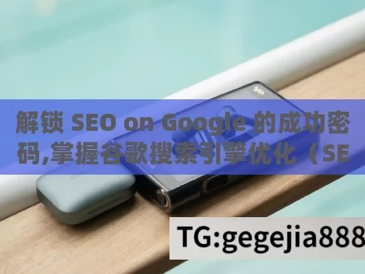 解锁 SEO on Google 的成功密码,掌握谷歌搜索引擎优化（SEO on Google），提升在线可见性的终极指南