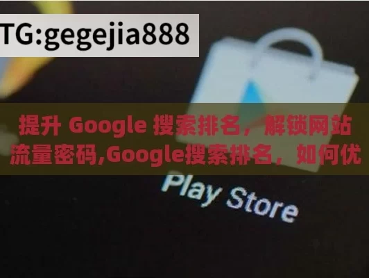 提升 Google 搜索排名，解锁网站流量密码,Google搜索排名，如何优化你的网站？