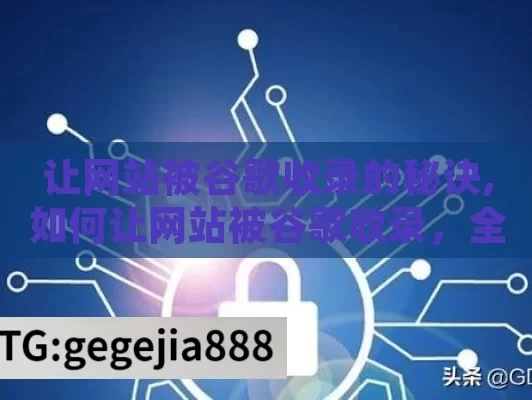 让网站被谷歌收录的秘诀,如何让网站被谷歌收录，全面指南