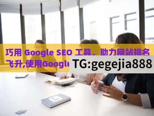 巧用 Google SEO 工具，助力网站排名飞升,使用Google SEO工具来提升网站排名，实用指南