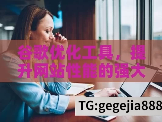 谷歌优化工具，提升网站性能的强大助力,谷歌优化工具，提升网站排名的必备利器