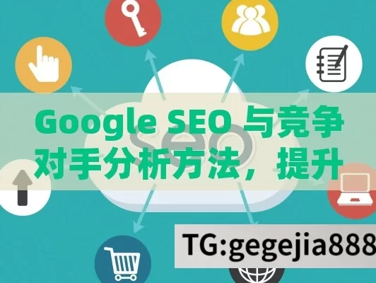 Google SEO 与竞争对手分析方法，提升网站竞争力的关键,Google SEO与竞争对手分析方法