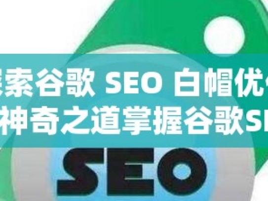 探索谷歌 SEO 白帽优化的神奇之道掌握谷歌SEO白帽优化方法，提升网站排名与流量