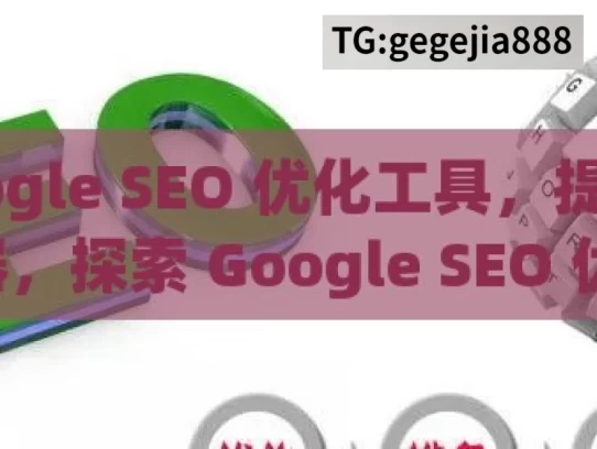 探索 Google SEO 优化工具，提升网站排名的利器，探索 Google SEO 优化工具，网站排名提升之道