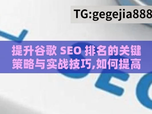 提升谷歌 SEO 排名的关键策略与实战技巧,如何提高谷歌SEO排名