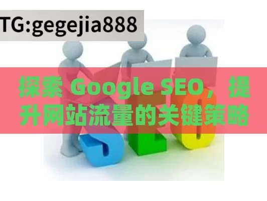 探索 Google SEO，提升网站流量的关键策略,掌握 Google SEO，提升网站流量的关键