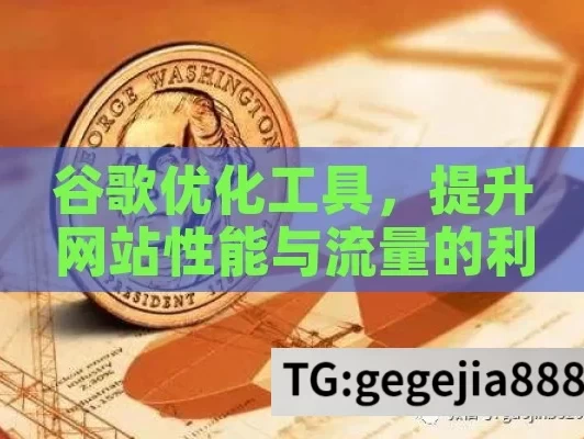 谷歌优化工具，提升网站性能与流量的利器,谷歌优化工具，解锁网站流量的金钥匙