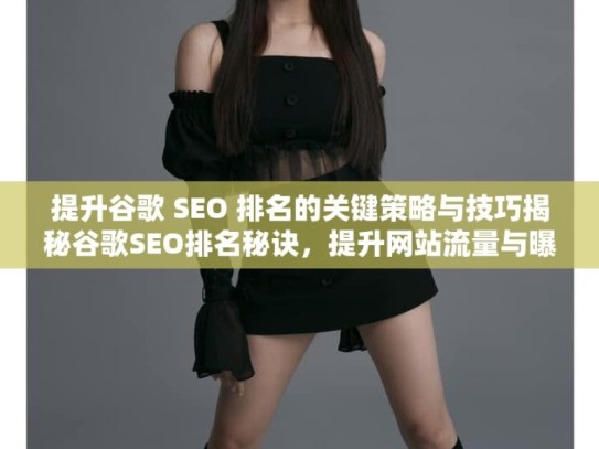 提升谷歌 SEO 排名的关键策略与技巧揭秘谷歌SEO排名秘诀，提升网站流量与曝光度的实战策略