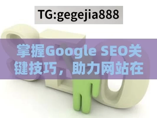 掌握Google SEO关键技巧，助力网站在搜索引擎中脱颖而出