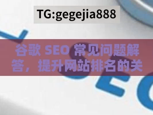 谷歌 SEO 常见问题解答，提升网站排名的关键,谷歌SEO常见问题解答