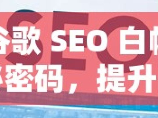 解锁谷歌 SEO 白帽优化的神秘密码，提升网站排名的有效方法谷歌SEO白帽优化方法揭秘，提升网站排名的实用策略