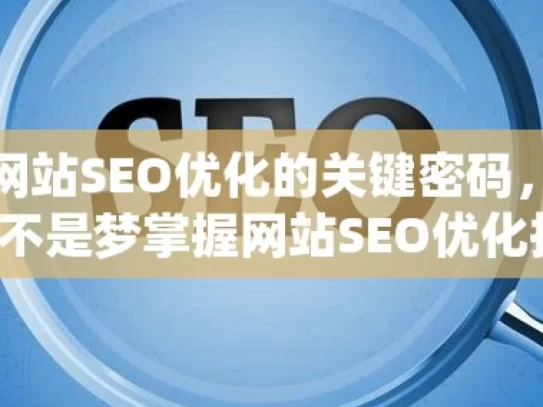 解锁网站SEO优化的关键密码，提升流量不是梦掌握网站SEO优化技巧，提升在线可见度和搜索引擎排名！