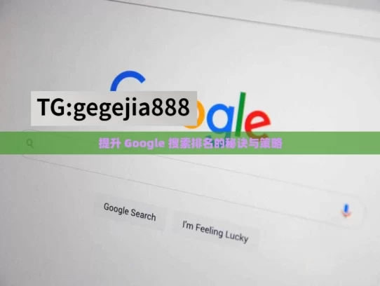 提升 Google 搜索排名的秘诀与策略，提升Google搜索排名之策