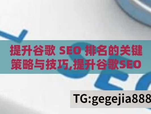 提升谷歌 SEO 排名的关键策略与技巧,提升谷歌SEO排名的终极指南