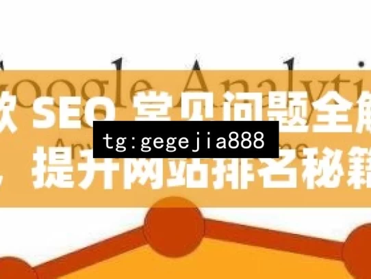 谷歌 SEO 常见问题全解析，提升网站排名秘籍，谷歌 SEO 常见问题解析与排名提升秘籍