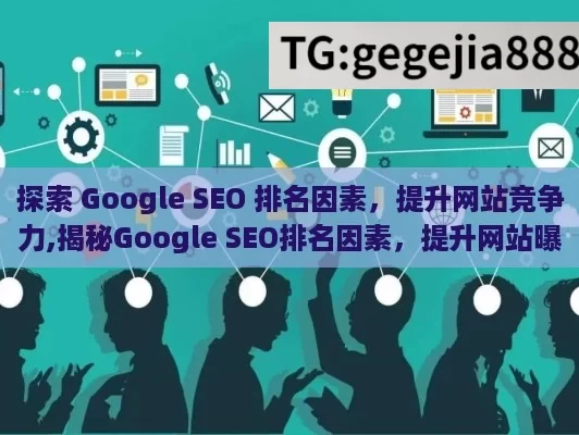 探索 Google SEO 排名因素，提升网站竞争力,揭秘Google SEO排名因素，提升网站曝光的关键策略