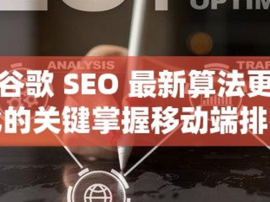 深度解析谷歌 SEO 最新算法更新，洞察排名变化的关键掌握移动端排名提升秘籍，谷歌SEO的黄金规则