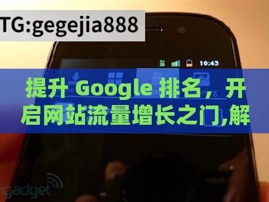 提升 Google 排名，开启网站流量增长之门,解锁Google排名提升秘诀，制胜未来的数字策略