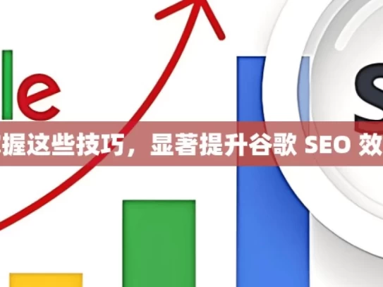 掌握这些技巧，显著提升谷歌 SEO 效果