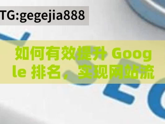 如何有效提升 Google 排名，实现网站流量飞跃,揭秘Google排名提升策略，制胜未来的数字营销之道