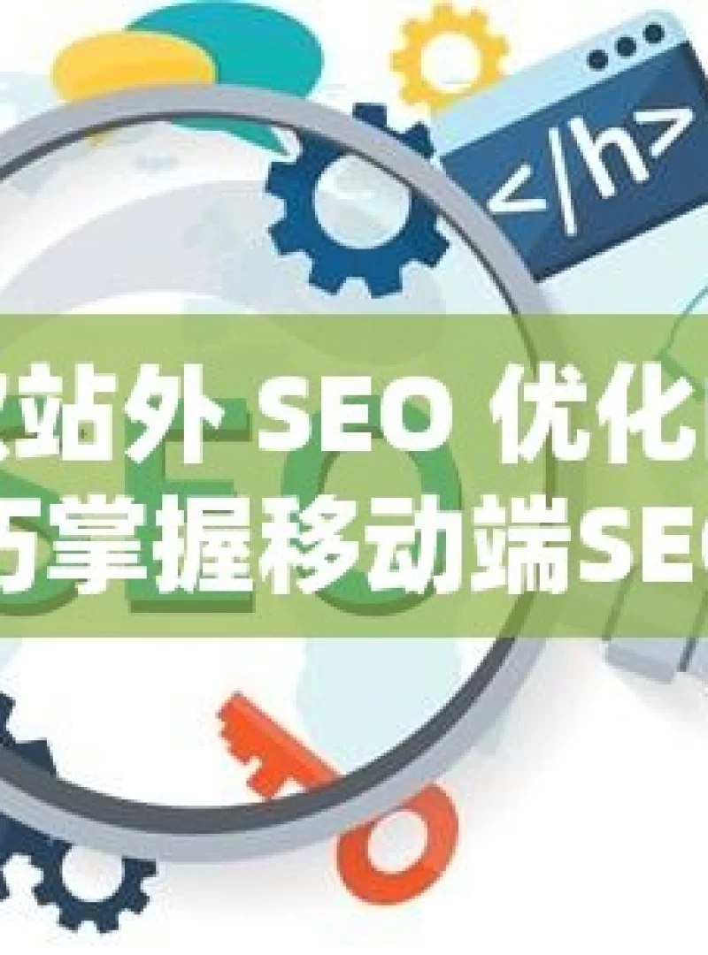 掌握谷歌站外 SEO 优化的关键策略与技巧掌握移动端SEO，如何优化谷歌排名并吸引更多移动用户