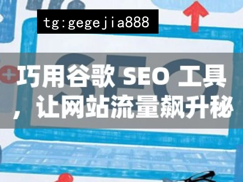 巧用谷歌 SEO 工具，让网站流量飙升秘籍