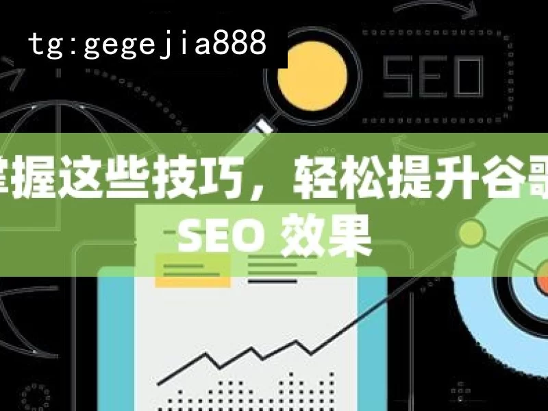 掌握这些技巧，轻松提升谷歌 SEO 效果