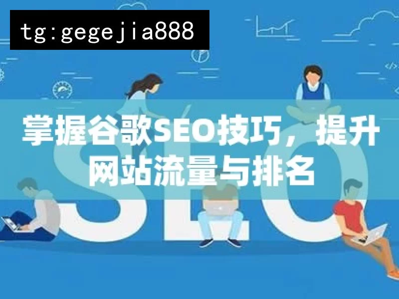 掌握谷歌SEO技巧，提升网站流量与排名