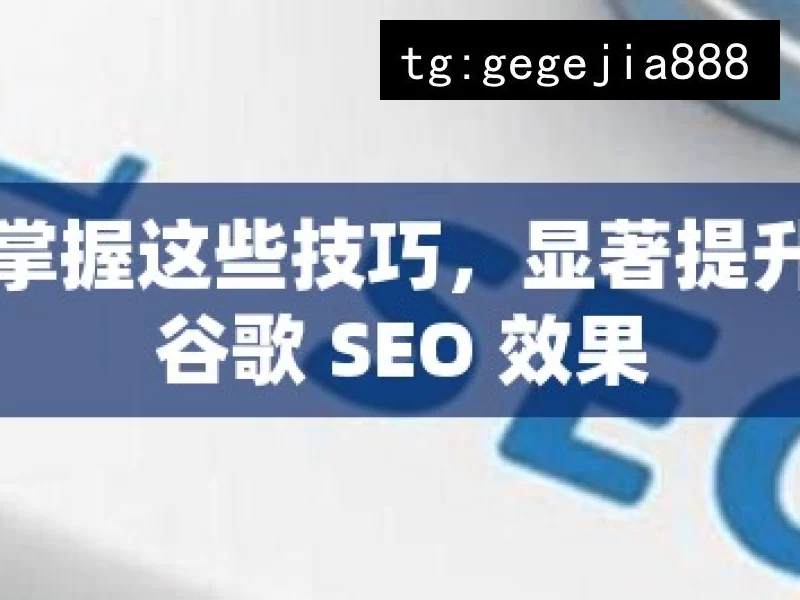 掌握这些技巧，显著提升谷歌 SEO 效果