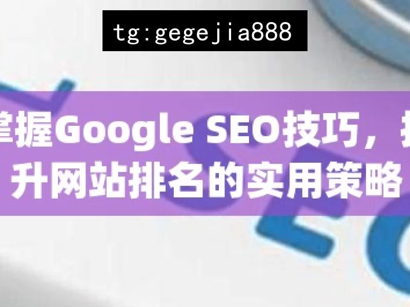 掌握Google SEO技巧，提升网站排名的实用策略