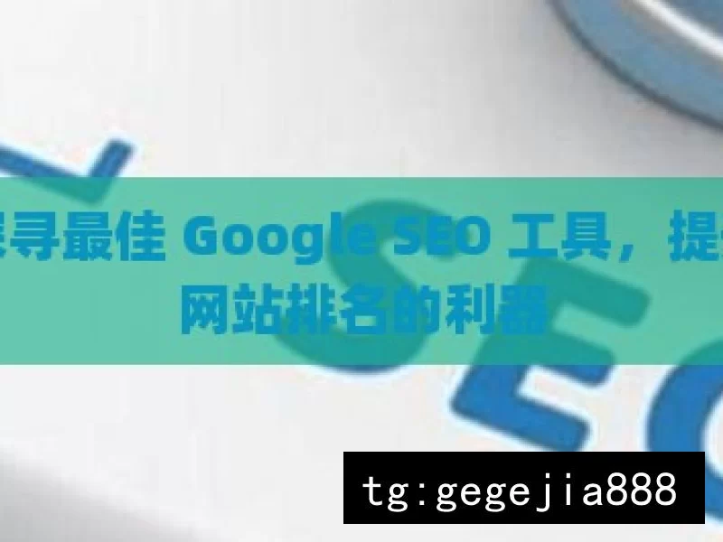 探寻最佳 Google SEO 工具，提升网站排名的利器