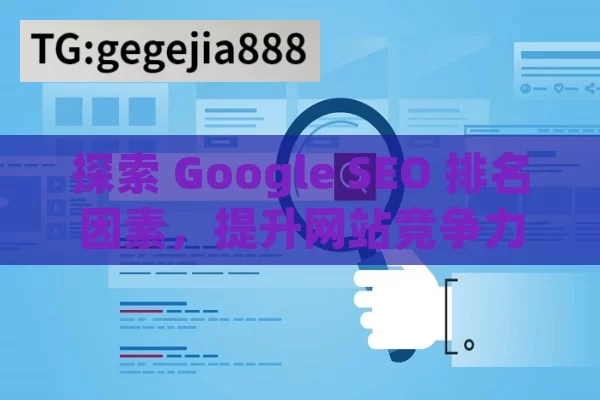 探索 Google SEO 排名因素，提升网站竞争力,Google SEO排名因素全解析